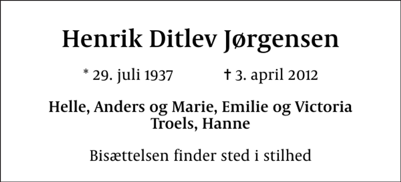 <p>Henrik Ditlev Jørgensen<br />* 29. juli 1937 ✝ 3. april 2012<br />Helle, Anders og Marie, Emilie og Victoria Troels, Hanne<br />Bisættelsen finder sted i stilhed</p>