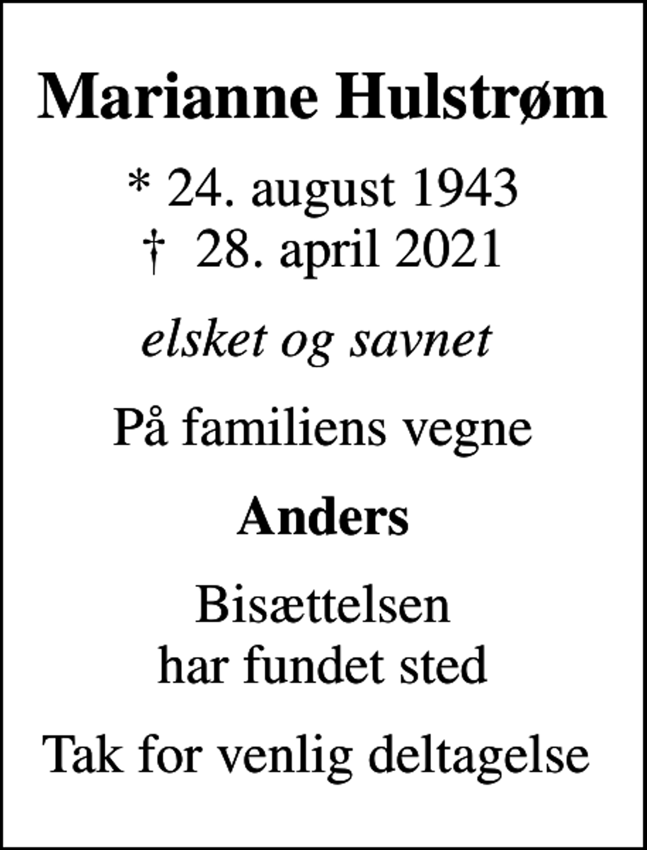 <p>Marianne Hulstrøm<br />* 24. august 1943<br />✝ 28. april 2021<br />elsket og savnet<br />På familiens vegne<br />Anders<br />Bisættelsen har fundet sted<br />Tak for venlig deltagelse</p>