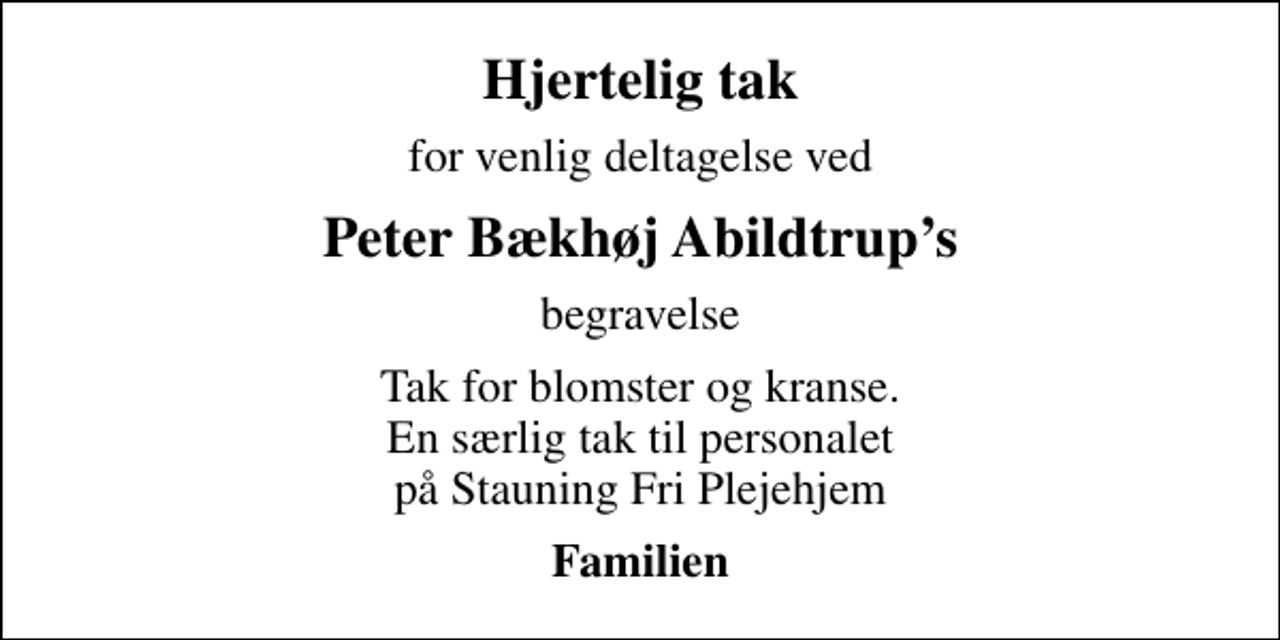 <p>Hjertelig tak<br />for venlig deltagelse ved<br />Peter Bækhøj Abildtrups<br />begravelse<br />Tak for blomster og kranse. En særlig tak til personalet på Stauning Fri Plejehjem<br />Familien</p>