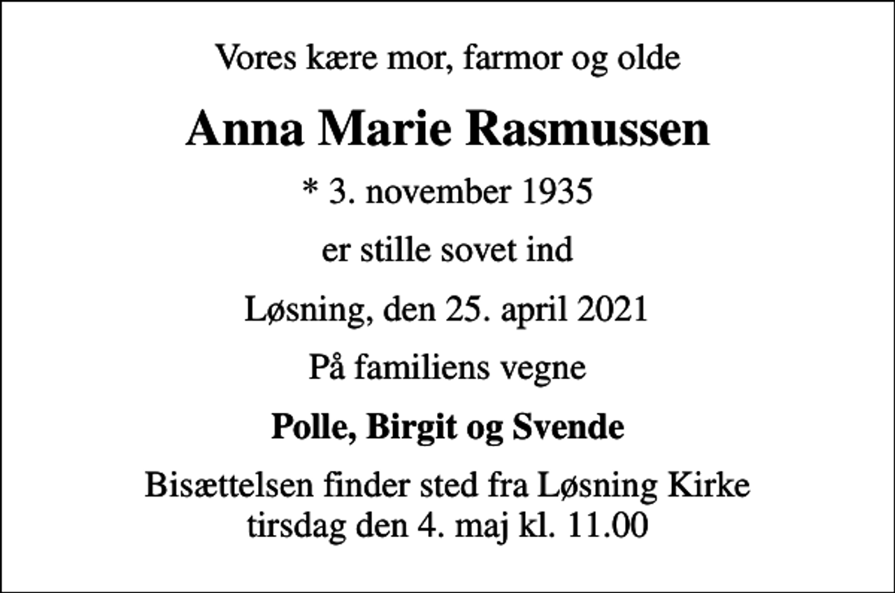 <p>Vores kære mor, farmor og olde<br />Anna Marie Rasmussen<br />* 3. november 1935<br />er stille sovet ind<br />Løsning, den 25. april 2021<br />På familiens vegne<br />Polle, Birgit og Svende<br />Bisættelsen finder sted fra Løsning Kirke tirsdag den 4. maj kl. 11.00</p>