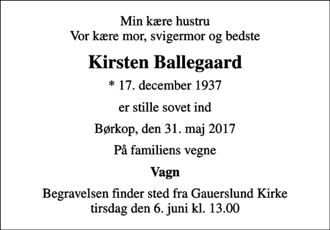 <p>Min kære hustru Vor kære mor, svigermor og bedste<br />Kirsten Ballegaard<br />* 17. december 1937<br />er stille sovet ind<br />Børkop, den 31. maj 2017<br />På familiens vegne<br />Vagn<br />Begravelsen finder sted fra Gauerslund Kirke tirsdag den 6. juni kl. 13.00</p>