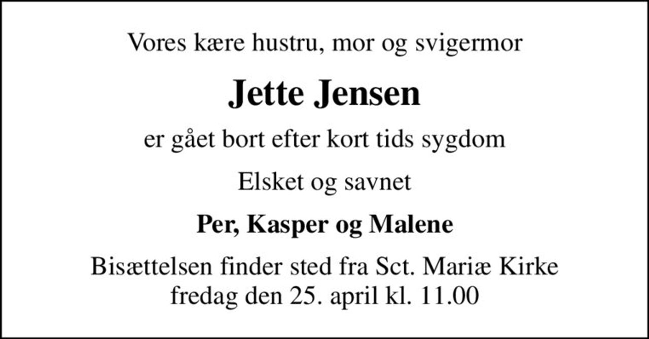 Vores kære hustru, mor og svigermor
Jette Jensen
er gået bort efter kort tids sygdom
Elsket og savnet
Per, Kasper og Malene
Bisættelsen finder sted fra Sct. Mariæ Kirke  fredag den 25. april kl. 11.00
