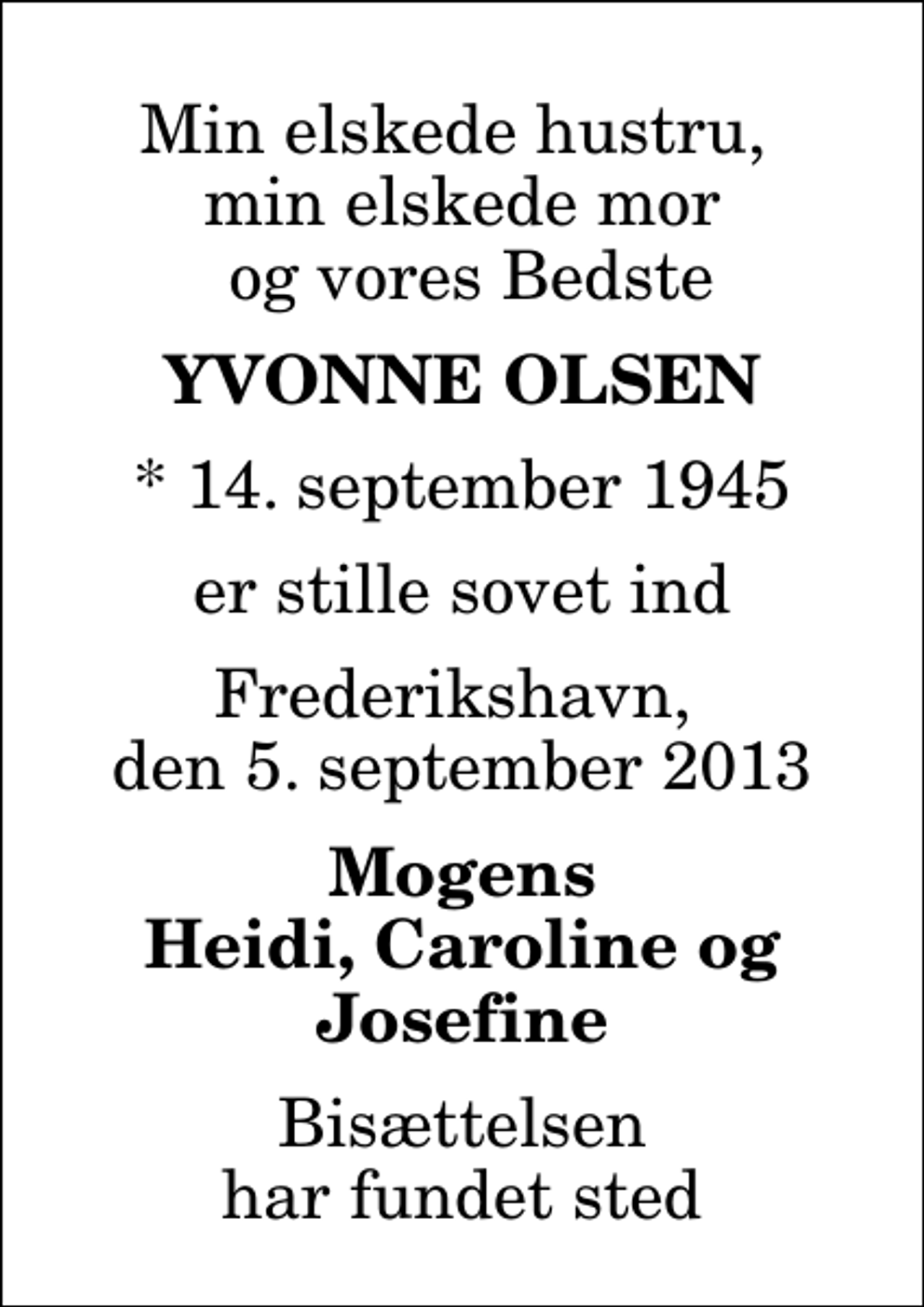 <p>Min elskede hustru, min elskede mor og vores Bedste<br />Yvonne Olsen<br />* 14. september 1945<br />er stille sovet ind<br />Frederikshavn, den 5. september 2013<br />Mogens Heidi, Caroline og Josefine<br />Bisættelsen har fundet sted</p>