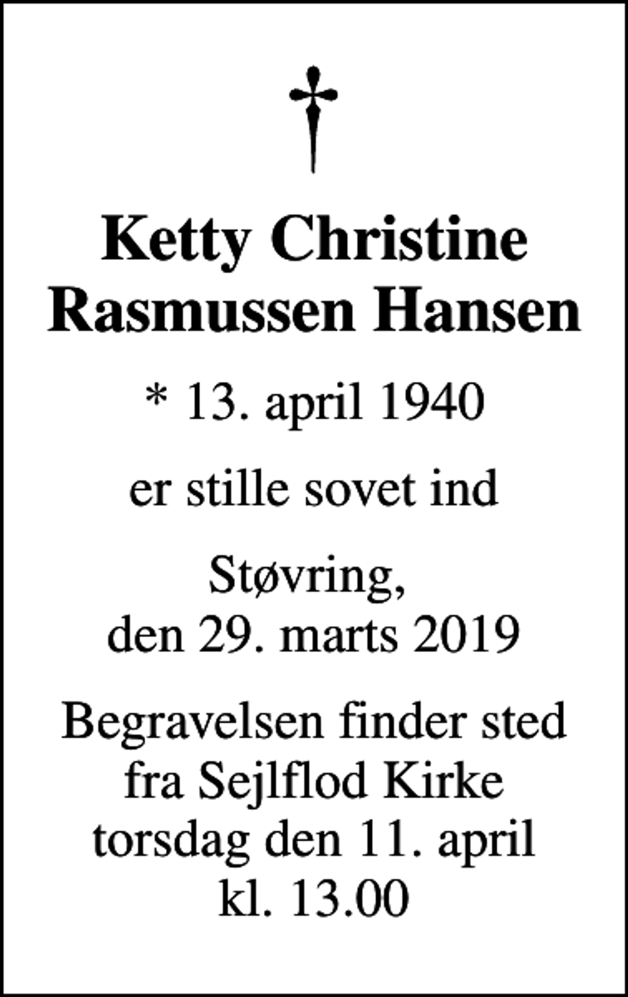 <p>Ketty Christine Rasmussen Hansen<br />* 13. april 1940<br />er stille sovet ind<br />Støvring, den 29. marts 2019<br />Begravelsen finder sted fra Sejlflod Kirke torsdag den 11. april kl. 13.00</p>