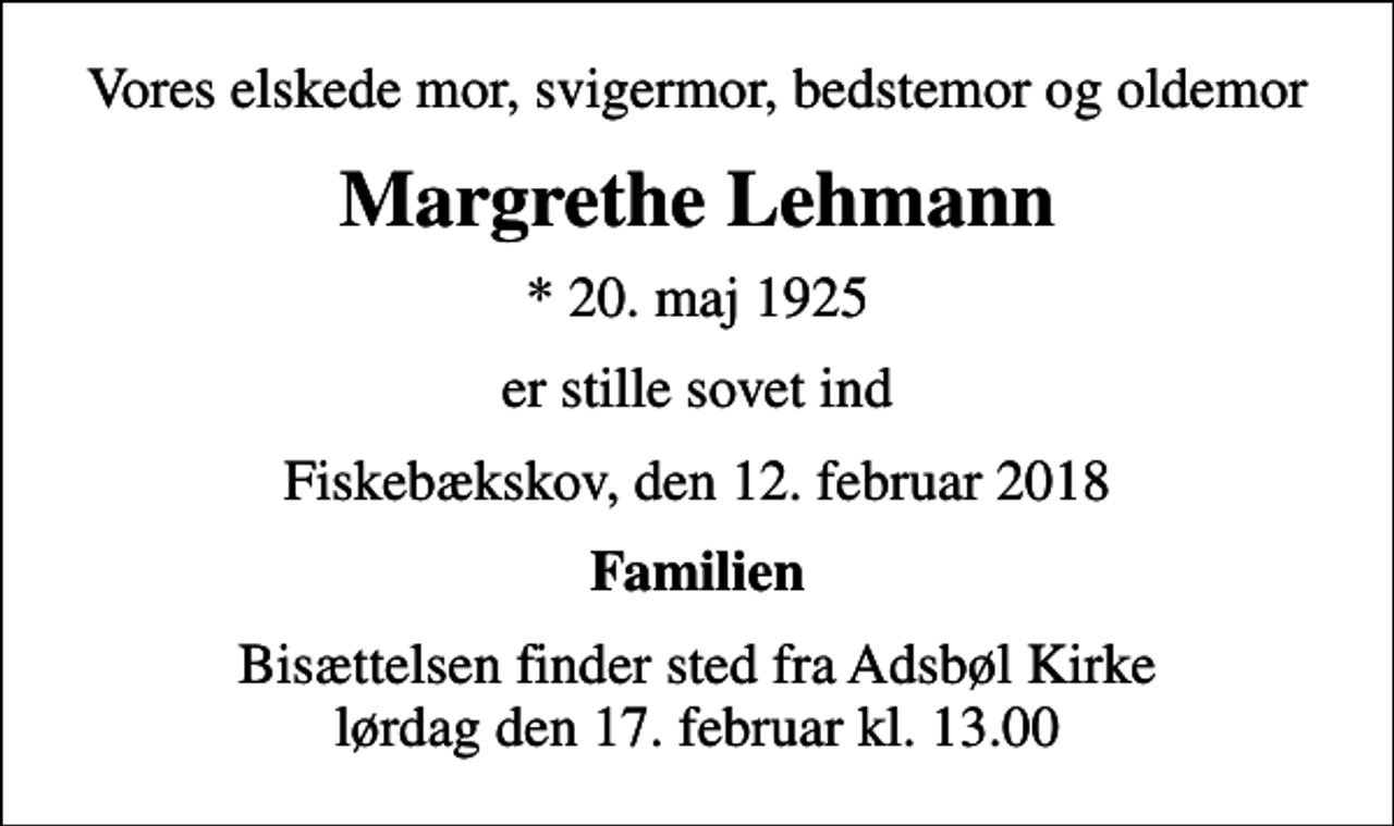 <p>Vores elskede mor, svigermor, bedstemor og oldemor<br />Margrethe Lehmann<br />* 20. maj 1925<br />er stille sovet ind<br />Fiskebækskov, den 12. februar 2018<br />Familien<br />Bisættelsen finder sted fra Adsbøl Kirke lørdag den 17. februar kl. 13.00</p>