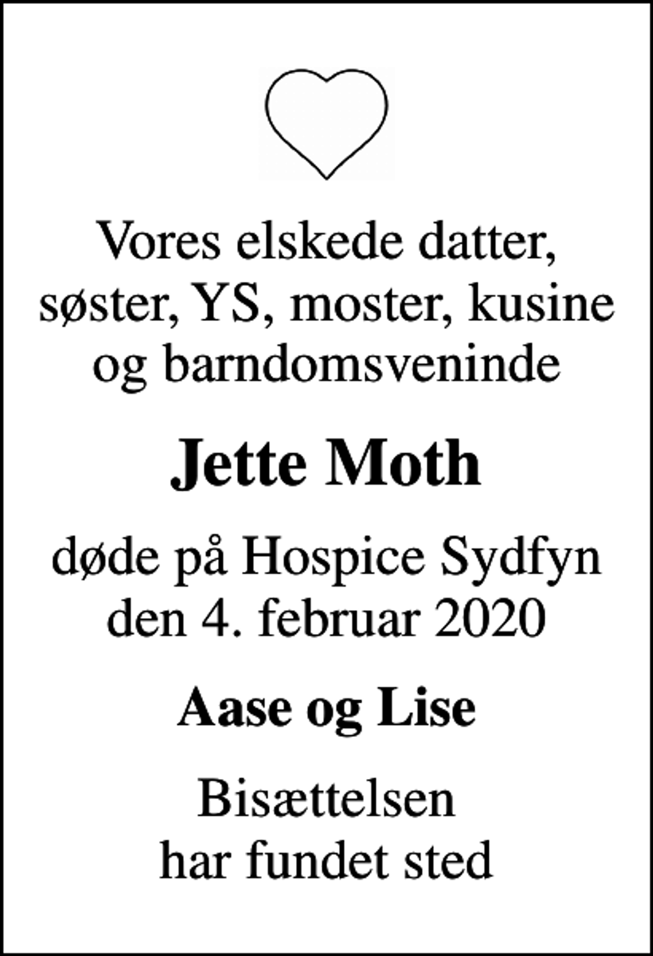 <p>Vores elskede datter, søster, YS, moster, kusine og barndomsveninde<br />Jette Moth<br />døde på Hospice Sydfyn den 4. februar 2020<br />Aase og Lise<br />Bisættelsen har fundet sted</p>