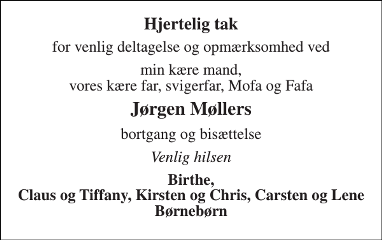 <p>Hjertelig tak<br />for venlig deltagelse og opmærksomhed ved Min kære mand, vores kære far, svigerfar, Mofa og Fafa<br />Jørgen Møllers<br />bortgang og bisættelse<br />Venlig hilsen<br />Birthe, Claus og Tiffany, Kirsten og Chris, Carsten og Lene Børnebørn</p>