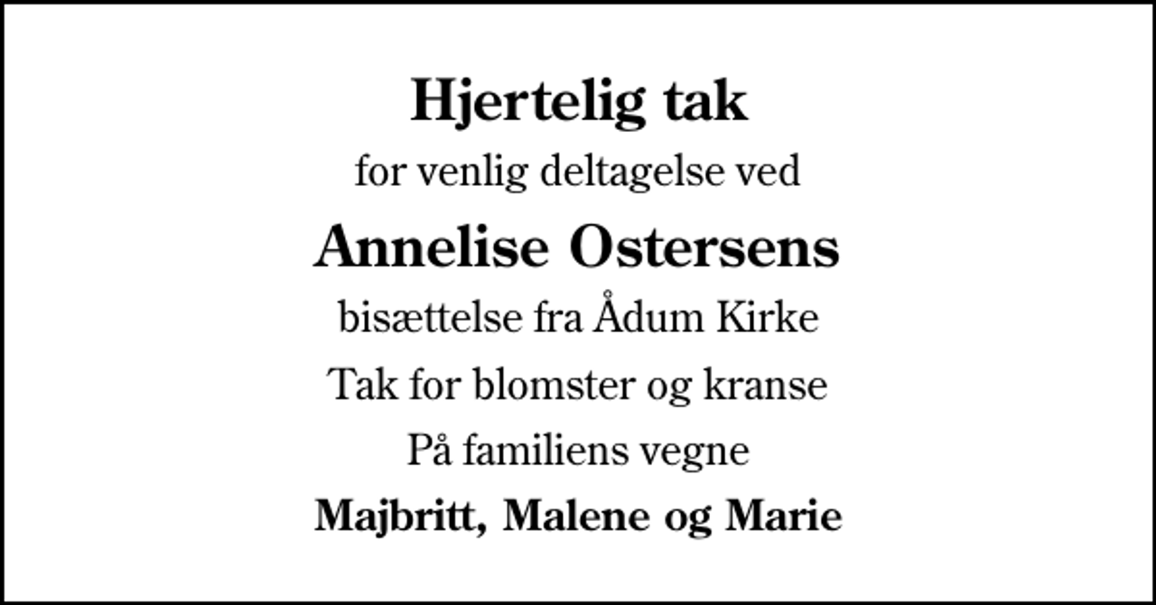 <p>Hjertelig tak<br />for venlig deltagelse ved<br />Annelise Ostersens<br />bisættelse fra Ådum Kirke<br />Tak for blomster og kranse<br />På familiens vegne<br />Majbritt, Malene og Marie</p>