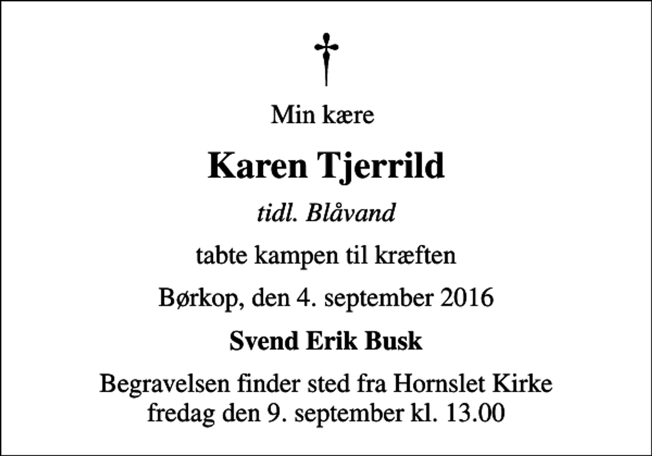 <p>Min kære<br />Karen Tjerrild<br />tidl. Blåvand<br />tabte kampen til kræften<br />Børkop, den 4. september 2016<br />Svend Erik Busk<br />Begravelsen finder sted fra Hornslet Kirke fredag den 9. september kl. 13.00</p>