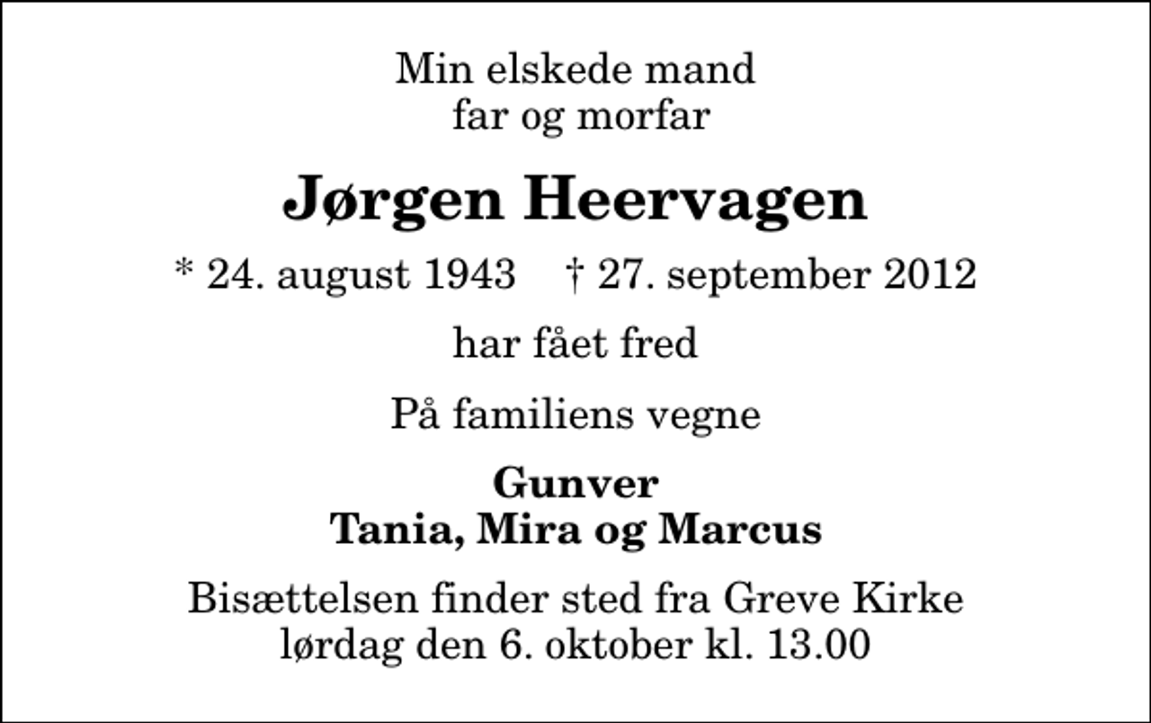 <p>Min elskede mand far og morfar<br />Jørgen Heervagen<br />* 24. august 1943 ✝ 27. september 2012<br />har fået fred<br />På familiens vegne<br />Gunver Tania, Mira og Marcus<br />Bisættelsen finder sted fra Greve Kirke lørdag den 6. oktober kl. 13.00</p>
