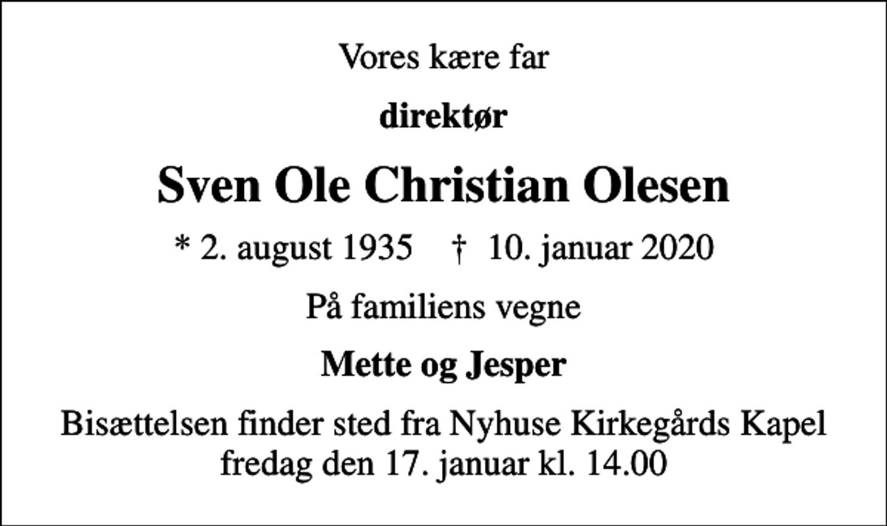 <p>Vores kære far<br />direktør<br />Sven Ole Christian Olesen<br />* 2. august 1935 ✝ 10. januar 2020<br />På familiens vegne<br />Mette og Jesper<br />Bisættelsen finder sted fra Nyhuse Kirkegårds Kapel fredag den 17. januar kl. 14.00</p>