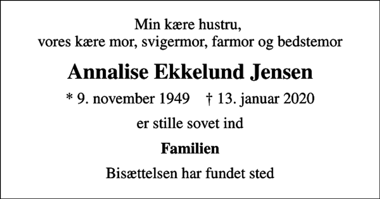 <p>Min kære hustru, vores kære mor, svigermor, farmor og bedstemor<br />Annalise Ekkelund Jensen<br />* 9. november 1949 ✝ 13. januar 2020<br />er stille sovet ind<br />Familien<br />Bisættelsen har fundet sted</p>