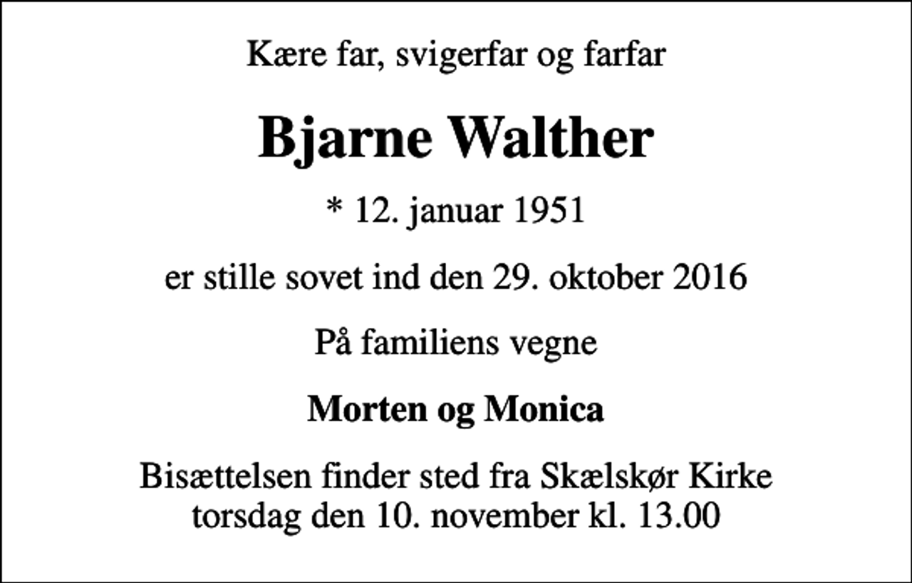 <p>Kære far, svigerfar og farfar<br />Bjarne Walther<br />* 12. januar 1951<br />er stille sovet ind den 29. oktober 2016<br />På familiens vegne<br />Morten og Monica<br />Bisættelsen finder sted fra Skælskør Kirke torsdag den 10. november kl. 13.00</p>