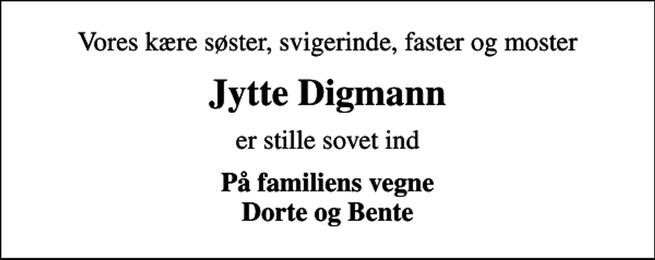 <p>Vores kære søster, svigerinde, faster og moster<br />Jytte Digmann<br />er stille sovet ind<br />På familiens vegne Dorte og Bente</p>