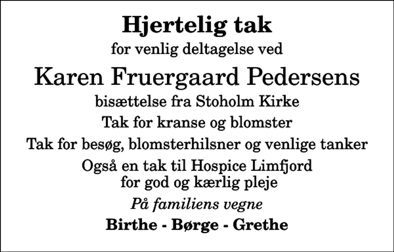 <p>Hjertelig tak<br />for venlig deltagelse ved<br />Karen Fruergaard Pedersens<br />bisættelse fra Stoholm Kirke<br />Tak for kranse og blomster<br />Tak for besøg, blomsterhilsner og venlige tanker<br />Også en tak til Hospice Limfjord for god og kærlig pleje<br />På familiens vegne<br />Birthe - Børge - Grethe</p>