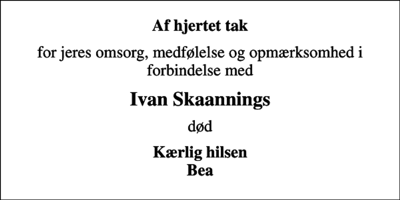 <p>Af hjertet tak<br />for jeres omsorg, medfølelse og opmærksomhed i forbindelse med<br />Ivan Skaannings<br />død<br />Kærlig hilsen Bea</p>