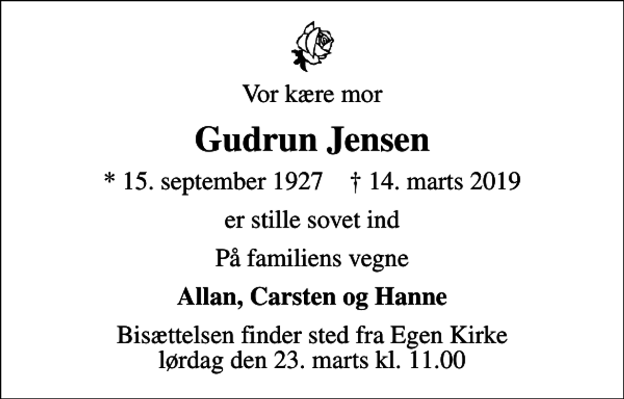 <p>Vor kære mor<br />Gudrun Jensen<br />* 15. september 1927 ✝ 14. marts 2019<br />er stille sovet ind<br />På familiens vegne<br />Allan, Carsten og Hanne<br />Bisættelsen finder sted fra Egen Kirke lørdag den 23. marts kl. 11.00</p>