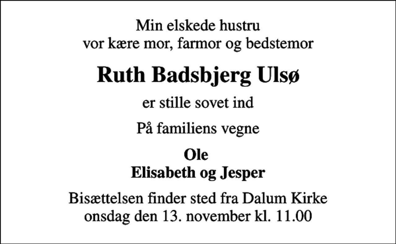 <p>Min elskede hustru vor kære mor, farmor og bedstemor<br />Ruth Badsbjerg Ulsø<br />er stille sovet ind<br />På familiens vegne<br />Ole Elisabeth og Jesper<br />Bisættelsen finder sted fra Dalum Kirke onsdag den 13. november kl. 11.00</p>