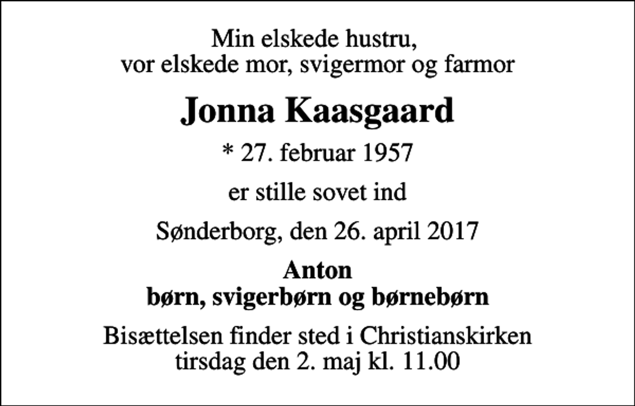 <p>Min elskede hustru, vor elskede mor, svigermor og farmor<br />Jonna Kaasgaard<br />* 27. februar 1957<br />er stille sovet ind<br />Sønderborg, den 26. april 2017<br />Anton børn, svigerbørn og børnebørn<br />Bisættelsen finder sted i Christianskirken tirsdag den 2. maj kl. 11.00</p>