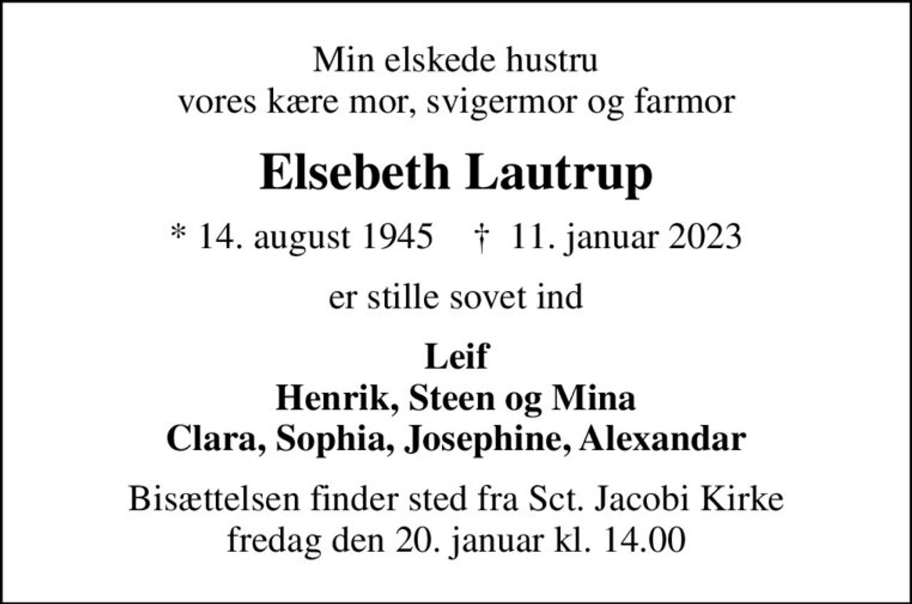 Min elskede hustru vores kære mor, svigermor og farmor
Elsebeth Lautrup
* 14. august 1945    ✝ 11. januar 2023
er stille sovet ind
Leif Henrik, Steen og Mina Clara, Sophia, Josephine, Alexandar
Bisættelsen finder sted fra Sct. Jacobi Kirke  fredag den 20. januar kl. 14.00