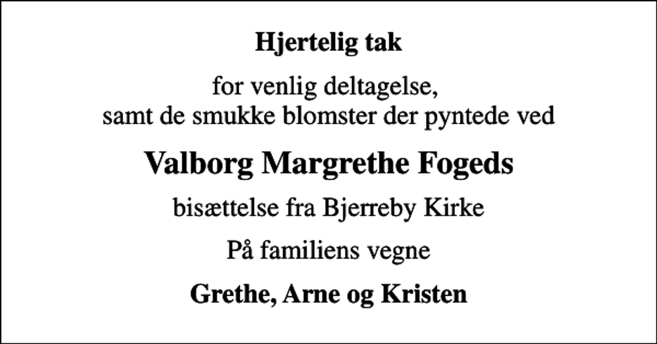 <p>Hjertelig tak<br />for venlig deltagelse, samt de smukke blomster der pyntede ved<br />Valborg Margrethe Fogeds<br />bisættelse fra Bjerreby Kirke<br />På familiens vegne<br />Grethe, Arne og Kristen</p>