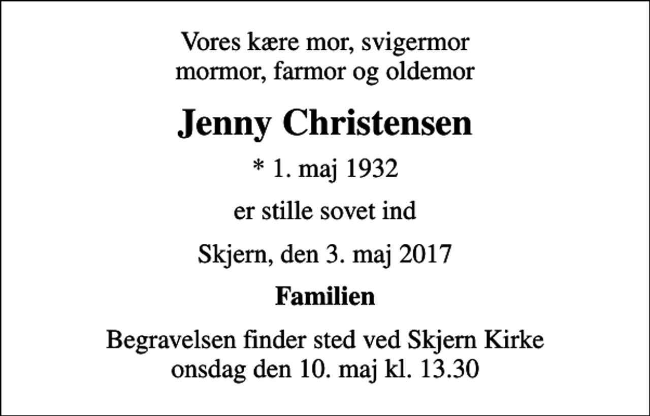 <p>Vores kære mor, svigermor mormor, farmor og oldemor<br />Jenny Christensen<br />* 1. maj 1932<br />er stille sovet ind<br />Skjern, den 3. maj 2017<br />Familien<br />Begravelsen finder sted ved Skjern Kirke onsdag den 10. maj kl. 13.30</p>