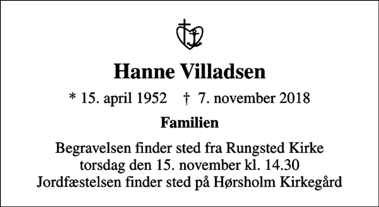 <p>Hanne Villadsen<br />* 15. april 1952 ✝ 7. november 2018<br />Familien<br />Begravelsen finder sted fra Rungsted Kirke torsdag den 15. november kl. 14.30 Jordfæstelsen finder sted på Hørsholm Kirkegård</p>