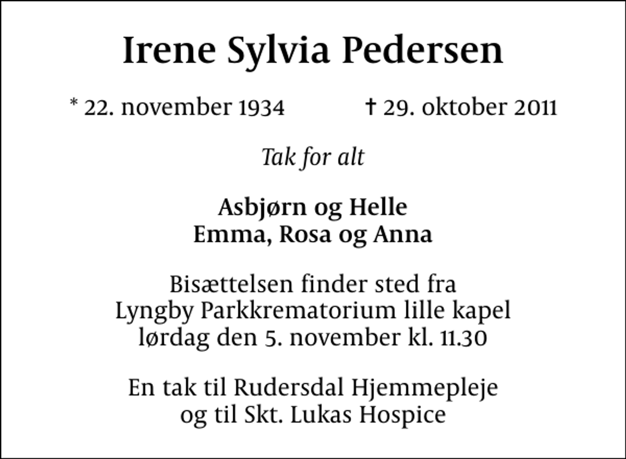 <p>Irene Sylvia Pedersen<br />* 22. november 1934 ✝ 29. oktober 2011<br />Tak for alt<br />Asbjørn og Helle Emma, Rosa og Anna<br />Bisættelsen finder sted fra Lyngby Parkkrematorium lille kapel lørdag den 5. november kl. 11.30<br />En tak til Rudersdal Hjemmepleje og til Skt. Lukas Hospice</p>