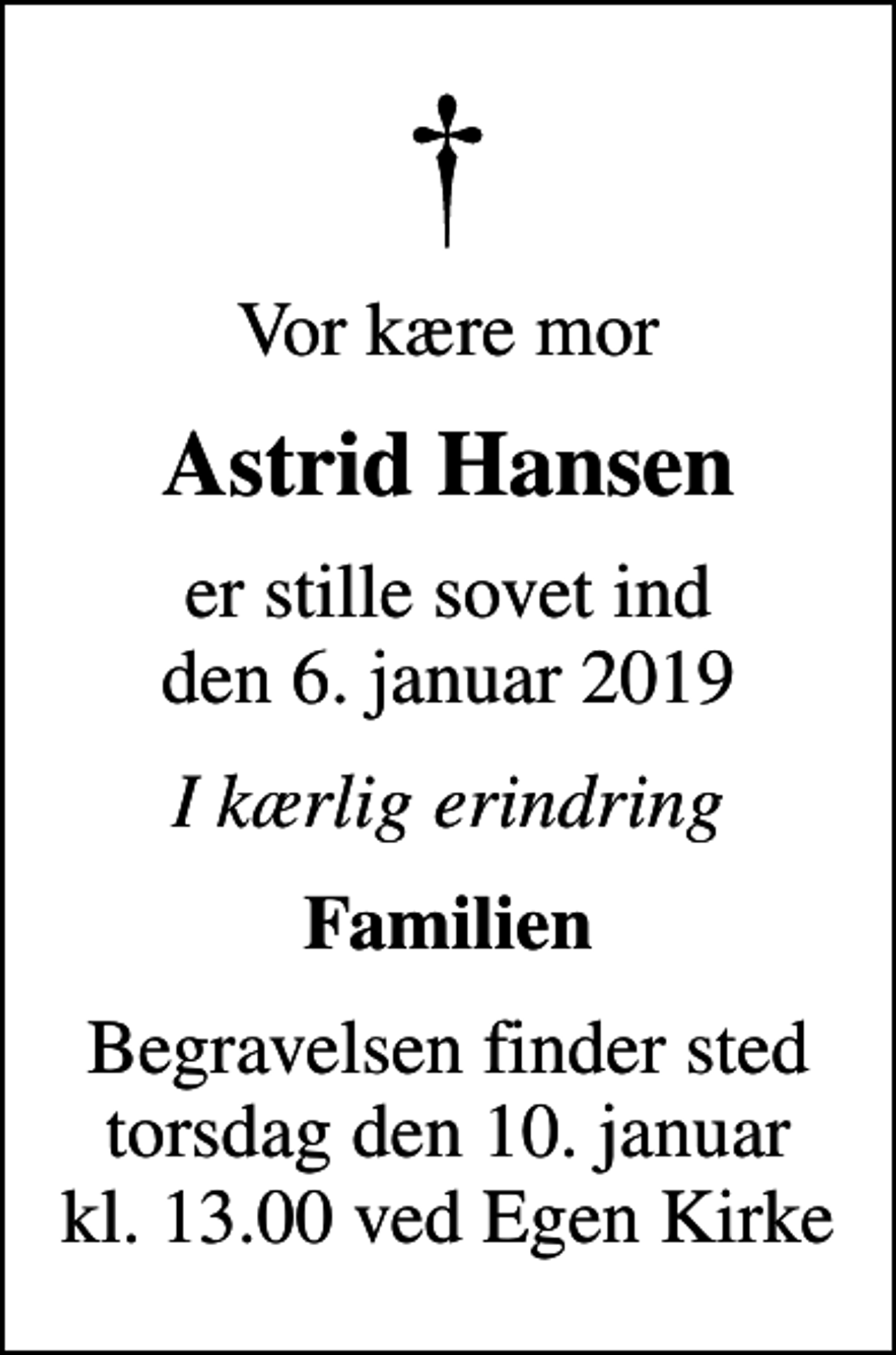 <p>Vor kære mor<br />Astrid Hansen<br />er stille sovet ind den 6. januar 2019<br />I kærlig erindring<br />Familien<br />Begravelsen finder sted torsdag den 10. januar kl. 13.00 ved Egen Kirke</p>