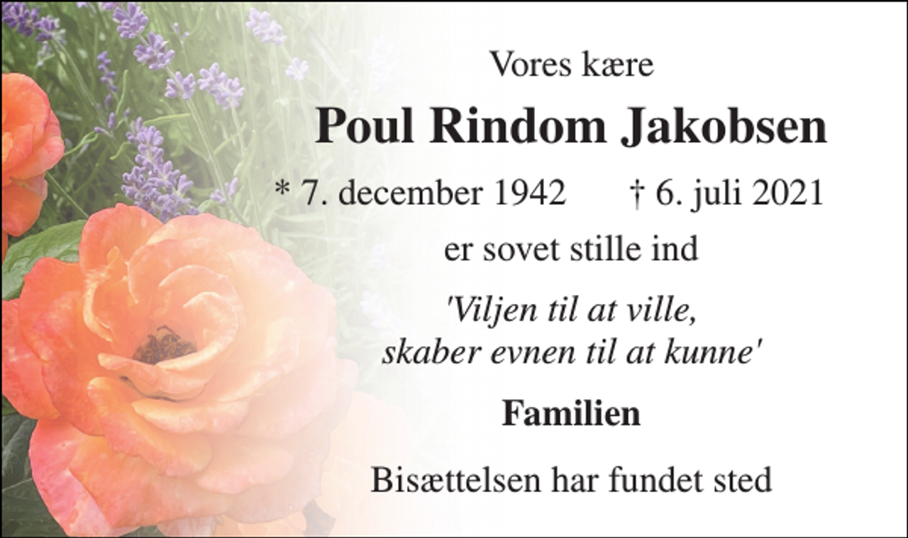 <p>Vores kære<br />Poul Rindom Jakobsen<br />*​ 7. december 1942<br />†​ 6. juli 2021​<br />er sovet stille ind<br />'Viljen til at ville, skaber evnen til at kunne'<br />Familien<br />Bisættelsen har fundet sted</p>