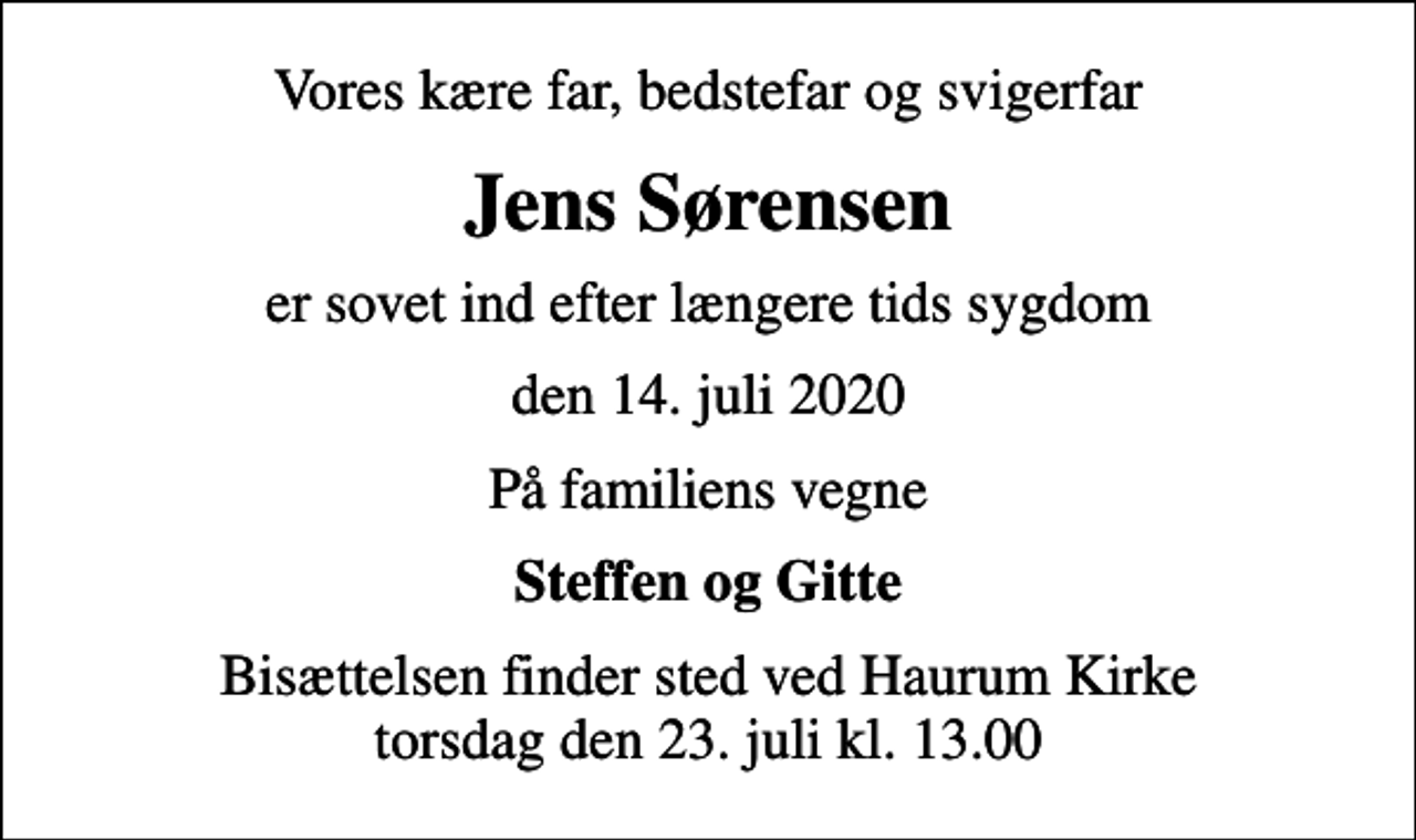 <p>Vores kære far, bedstefar og svigerfar<br />Jens Sørensen<br />er sovet ind efter længere tids sygdom<br />den 14. juli 2020<br />På familiens vegne<br />Steffen og Gitte<br />Bisættelsen finder sted ved Haurum Kirke torsdag den 23. juli kl. 13.00</p>