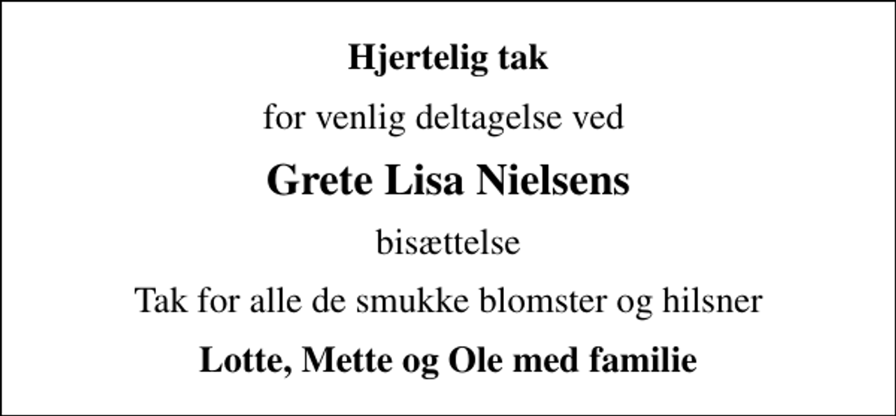 <p>Hjertelig tak<br />for venlig deltagelse ved<br />Grete Lisa Nielsens<br />bisættelse<br />Tak for alle de smukke blomster og hilsner<br />Lotte, Mette og Ole med familie</p>