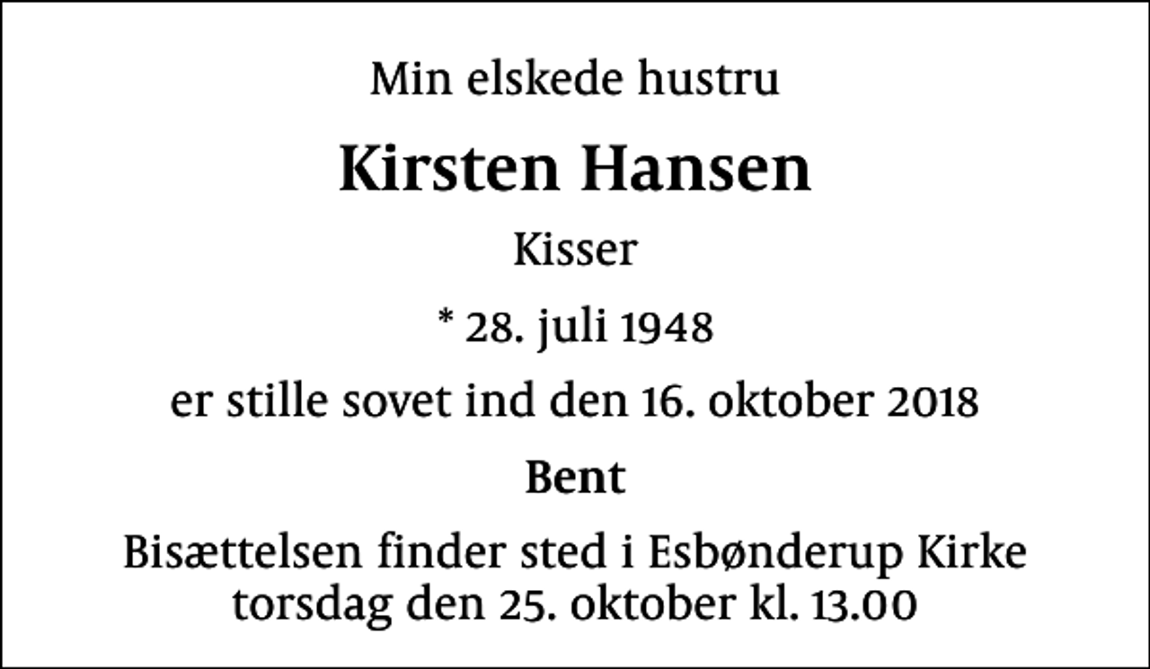 <p>Min elskede hustru<br />Kirsten Hansen<br />Kisser<br />* 28. juli 1948<br />er stille sovet ind den 16. oktober 2018<br />Bent<br />Bisættelsen finder sted i Esbønderup Kirke torsdag den 25. oktober kl. 13.00</p>