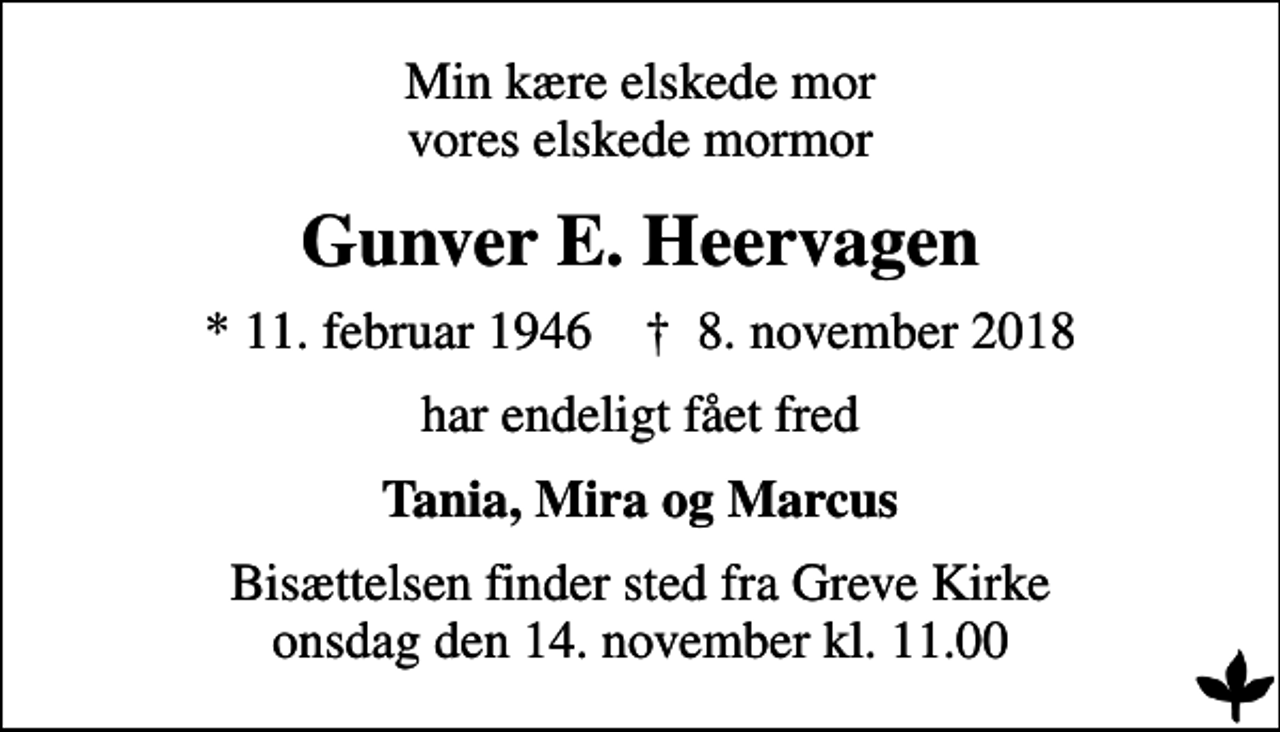 <p>Min kære elskede mor vores elskede mormor<br />Gunver E. Heervagen<br />* 11. februar 1946 ✝ 8. november 2018<br />har endeligt fået fred<br />Tania, Mira og Marcus<br />Bisættelsen finder sted fra Greve Kirke onsdag den 14. november kl. 11.00</p>