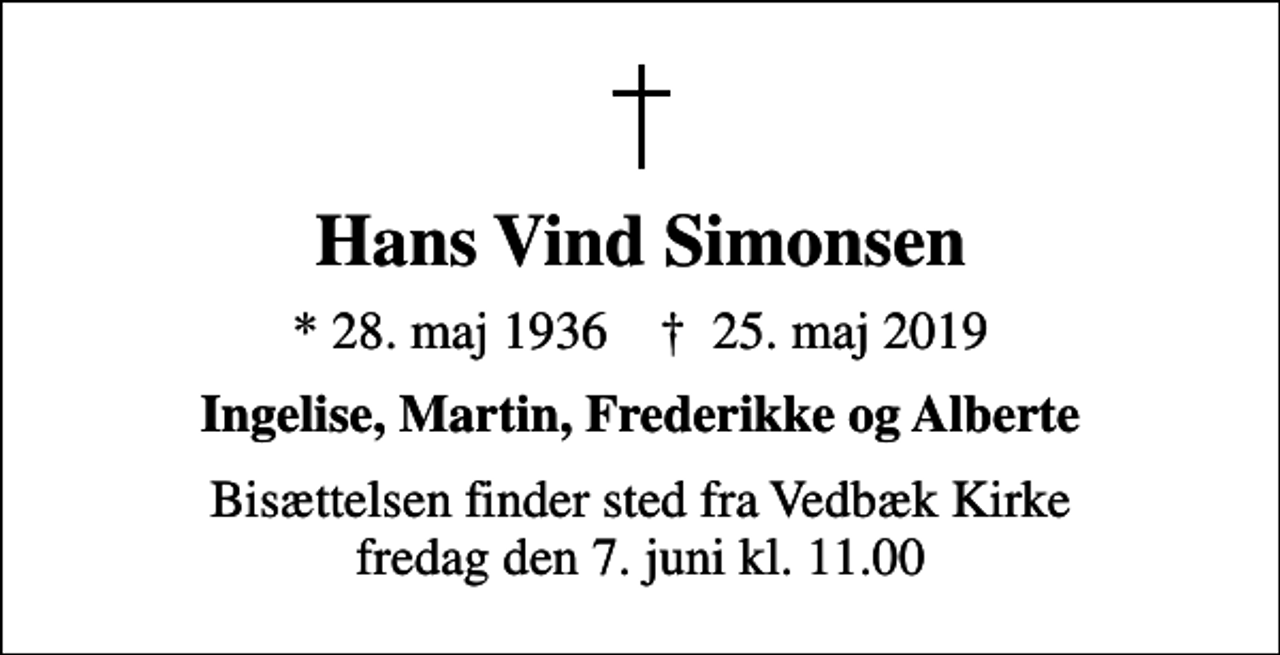 <p>Hans Vind Simonsen<br />* 28. maj 1936 ✝ 25. maj 2019<br />Ingelise, Martin, Frederikke og Alberte<br />Bisættelsen finder sted fra Vedbæk Kirke fredag den 7. juni kl. 11.00</p>