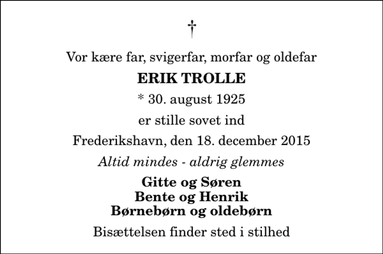 <p>Vor kære far, svigerfar, morfar og oldefar<br />Erik Trolle<br />* 30. august 1925<br />er stille sovet ind<br />Frederikshavn, den 18. december 2015<br />Altid mindes - aldrig glemmes<br />Gitte og Søren Bente og Henrik Børnebørn og oldebørn<br />Bisættelsen finder sted i stilhed</p>