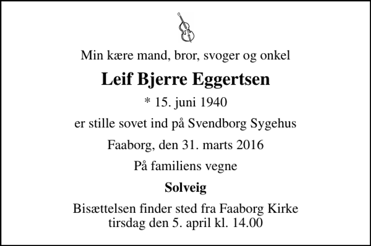 <p>Min kære mand, bror, svoger og onkel<br />Leif Bjerre Eggertsen<br />* 15. juni 1940<br />er stille sovet ind på Svendborg Sygehus<br />Faaborg, den 31. marts 2016<br />På familiens vegne<br />Solveig<br />Bisættelsen finder sted fra Faaborg Kirke tirsdag den 5. april kl. 14.00</p>