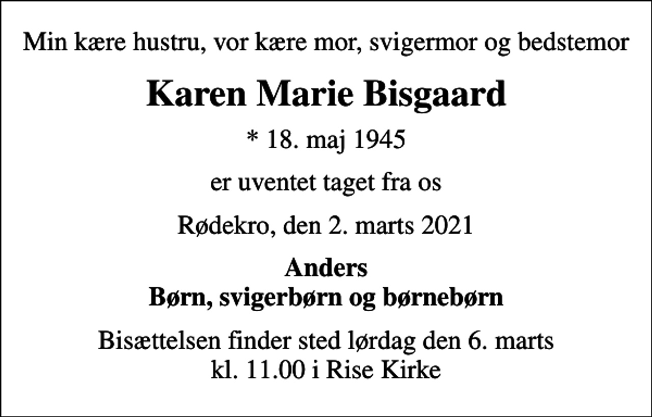 <p>Min kære hustru, vor kære mor, svigermor og bedstemor<br />Karen Marie Bisgaard<br />* 18. maj 1945<br />er uventet taget fra os<br />Rødekro, den 2. marts 2021<br />Anders Børn, svigerbørn og børnebørn<br />Bisættelsen finder sted lørdag den 6. marts kl. 11.00 i Rise Kirke</p>