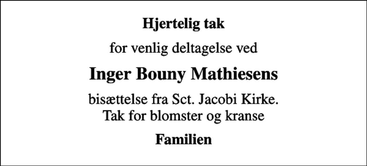 <p>Hjertelig tak<br />for venlig deltagelse ved<br />Inger Bouny Mathiesens<br />bisættelse fra Sct. Jacobi Kirke. Tak for blomster og kranse<br />Familien</p>