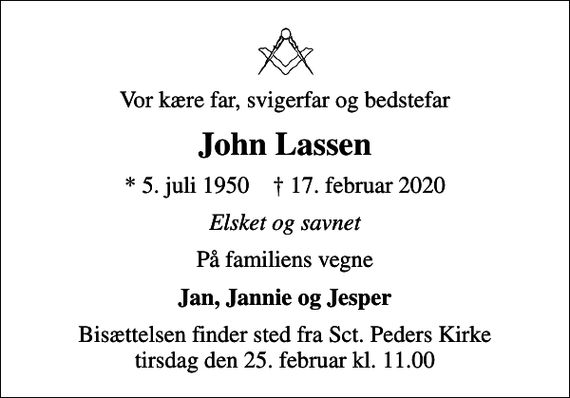 <p>Vor kære far, svigerfar og bedstefar<br />John Lassen<br />* 5. juli 1950 ✝ 17. februar 2020<br />Elsket og savnet<br />På familiens vegne<br />Jan, Jannie og Jesper<br />Bisættelsen finder sted fra Sct. Peders Kirke tirsdag den 25. februar kl. 11.00</p>