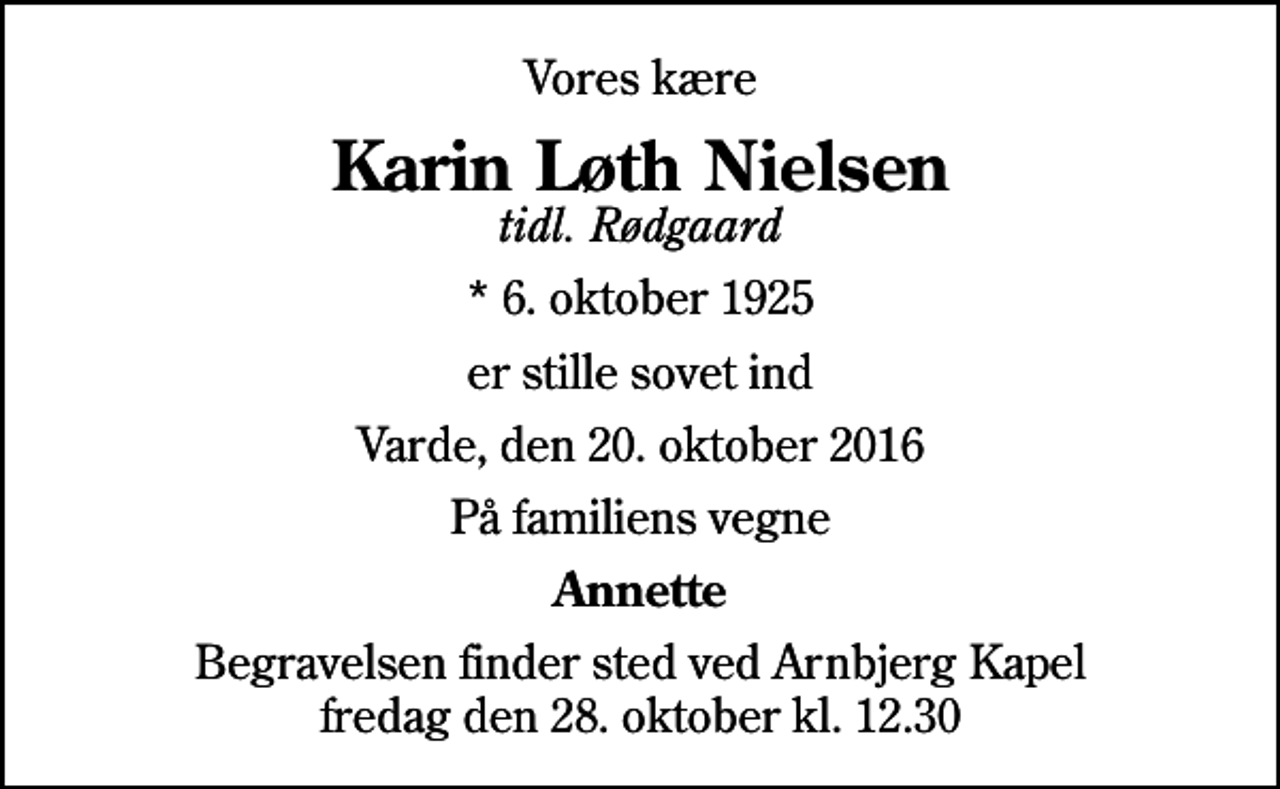 <p>Vores kære<br />Karin Løth Nielsen<br />tidl. Rødgaard<br />* 6. oktober 1925<br />er stille sovet ind<br />Varde, den 20. oktober 2016<br />På familiens vegne<br />Annette<br />Begravelsen finder sted ved Arnbjerg Kapel fredag den 28. oktober kl. 12.30</p>