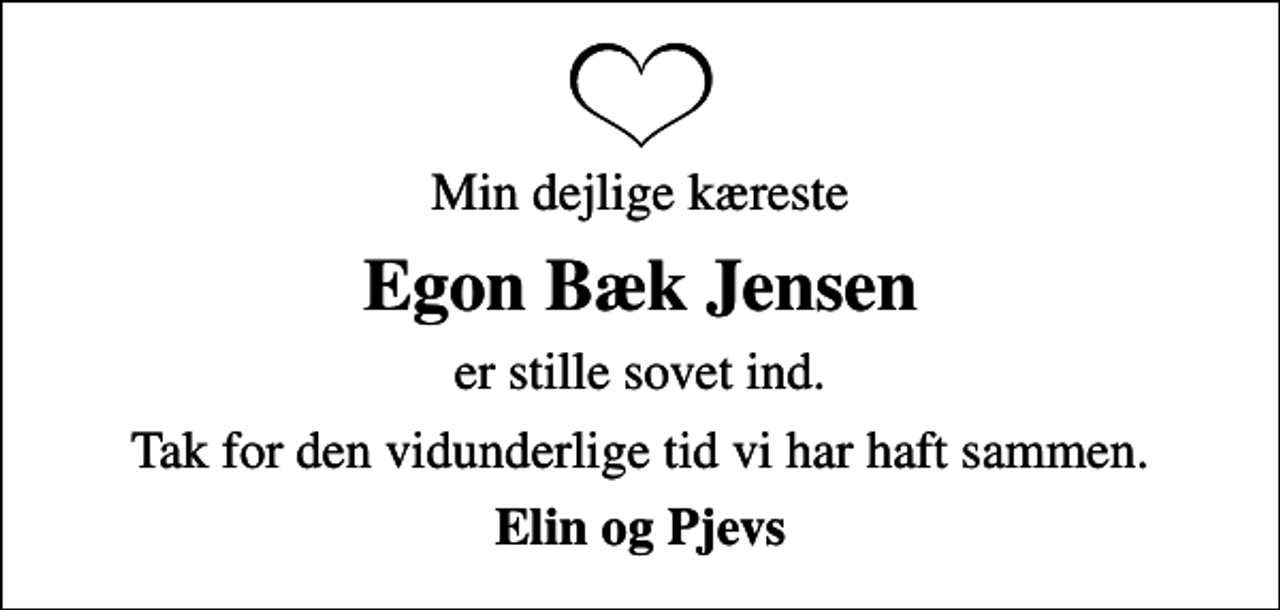 <p>Min dejlige kæreste<br />Egon Bæk Jensen<br />er stille sovet ind.<br />Tak for den vidunderlige tid vi har haft sammen.<br />Elin og Pjevs</p>