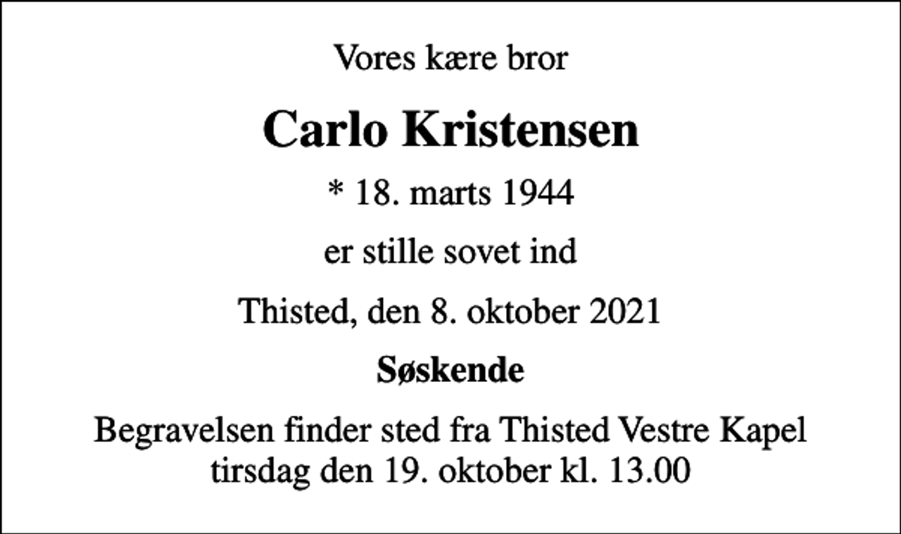 <p>Vores kære bror<br />Carlo Kristensen<br />* 18. marts 1944<br />er stille sovet ind<br />Thisted, den 8. oktober 2021<br />Søskende<br />Begravelsen finder sted fra Thisted Vestre Kapel tirsdag den 19. oktober kl. 13.00</p>