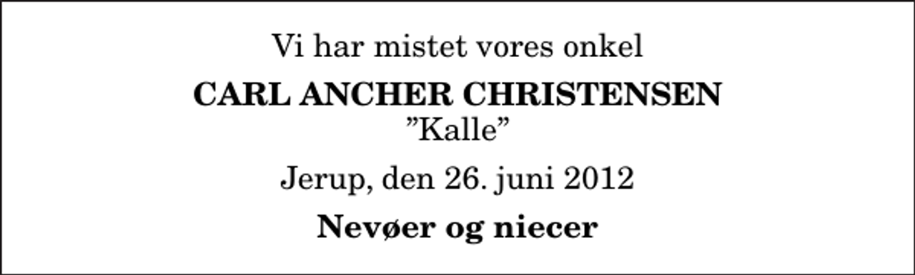 <p>Vi har mistet vores onkel<br />Carl Ancher Christensen<br />Kalle<br />Jerup, den 26. juni 2012<br />Nevøer og niecer</p>
