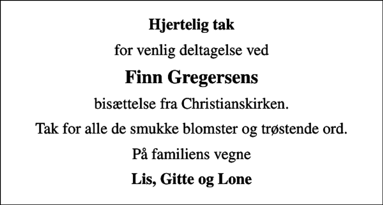 <p>Hjertelig tak<br />for venlig deltagelse ved<br />Finn Gregersens<br />bisættelse fra Christianskirken.<br />Tak for alle de smukke blomster og trøstende ord.<br />På familiens vegne<br />Lis, Gitte og Lone</p>