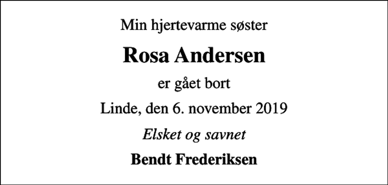 <p>Min hjertevarme søster<br />Rosa Andersen<br />er gået bort<br />Linde, den 6. november 2019<br />Elsket og savnet<br />Bendt Frederiksen</p>