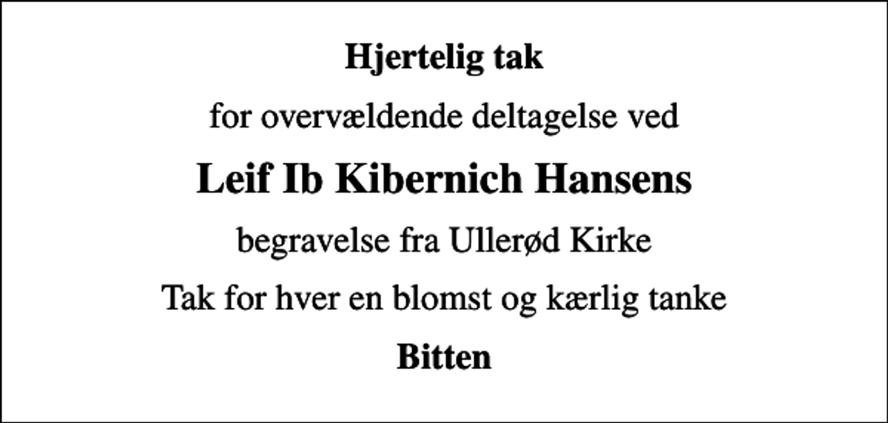 <p>Hjertelig tak<br />for overvældende deltagelse ved<br />Leif Ib Kibernich Hansens<br />begravelse fra Ullerød Kirke<br />Tak for hver en blomst og kærlig tanke<br />Bitten</p>