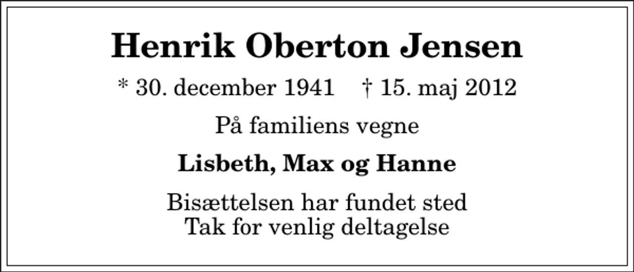 <p>Henrik Oberton Jensen<br />* 30. december 1941 ✝ 15. maj 2012<br />På familiens vegne<br />Lisbeth, Max og Hanne<br />Bisættelsen har fundet sted Tak for venlig deltagelse</p>