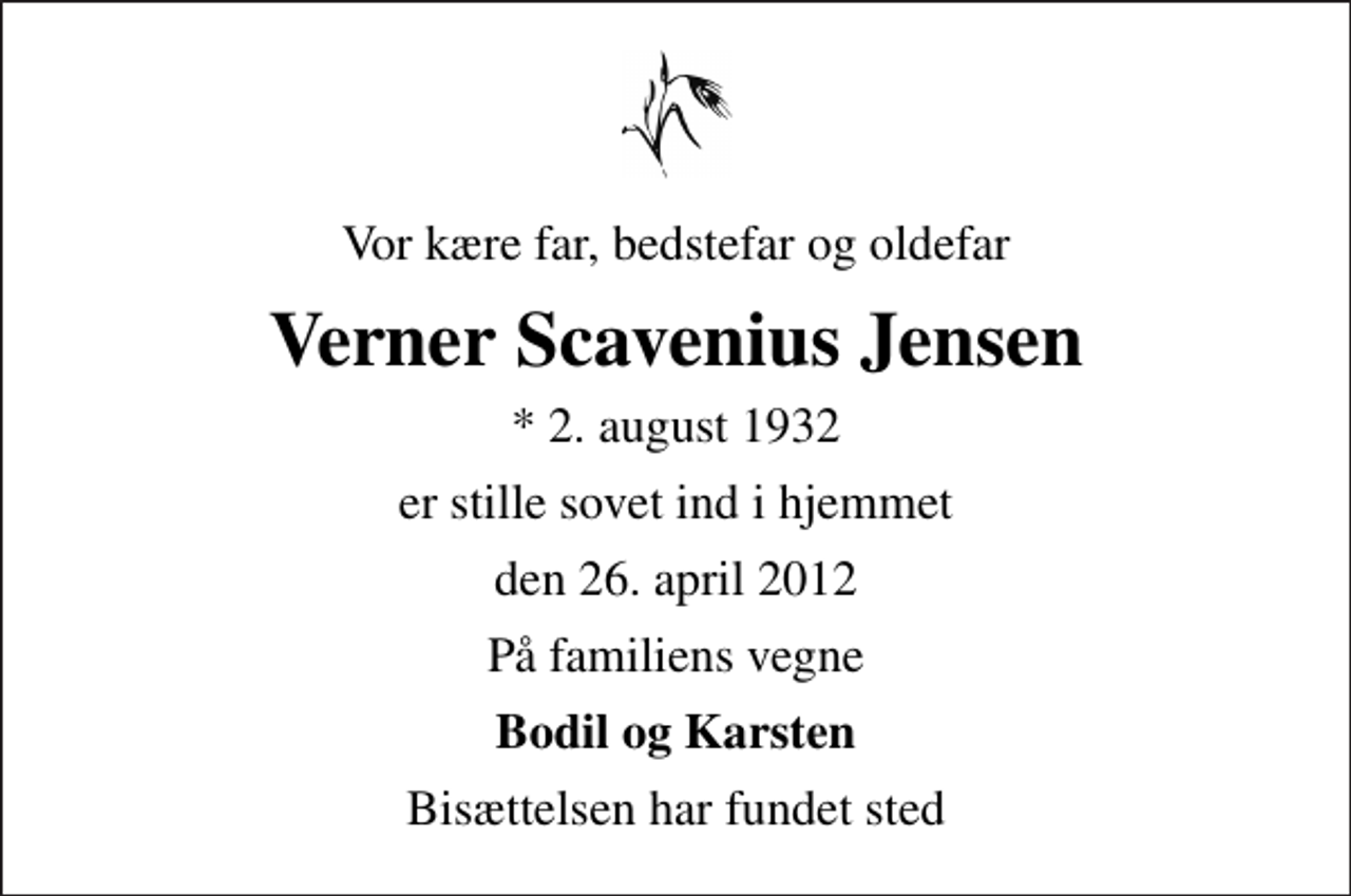 <p>Vor kære far, bedstefar og oldefar<br />Verner Scavenius Jensen<br />* 2. august 1932<br />er stille sovet ind i hjemmet<br />den 26. april 2012<br />På familiens vegne<br />Bodil og Karsten<br />Bisættelsen har fundet sted</p>