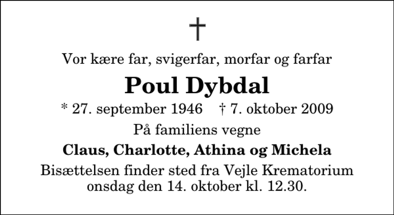 <p>Vor kære far, svigerfar, morfar og farfar<br />Poul Dybdal<br />* 27. september 1946 ✝ 7. oktober 2009<br />På familiens vegne<br />Claus, Charlotte, Athina og Michela<br />Bisættelsen finder sted fra Skovkapellet onsdag den 14. oktober kl. 12.30</p>